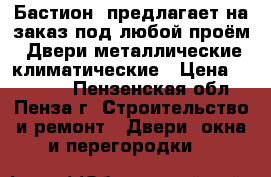 «Бастион  предлагает на заказ под любой проём: Двери металлические,климатические › Цена ­ 10 000 - Пензенская обл., Пенза г. Строительство и ремонт » Двери, окна и перегородки   